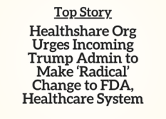 Top Story: Healthshare Org Urges Incoming Trump Admin to Make ‘Radical’ Change to FDA, Healthcare System