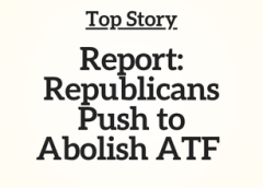 Top Story: Report: Republicans Push to Abolish ATF